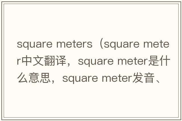 square meters（square meter中文翻譯，square meter是什么意思，square meter發(fā)音、用法及例句）