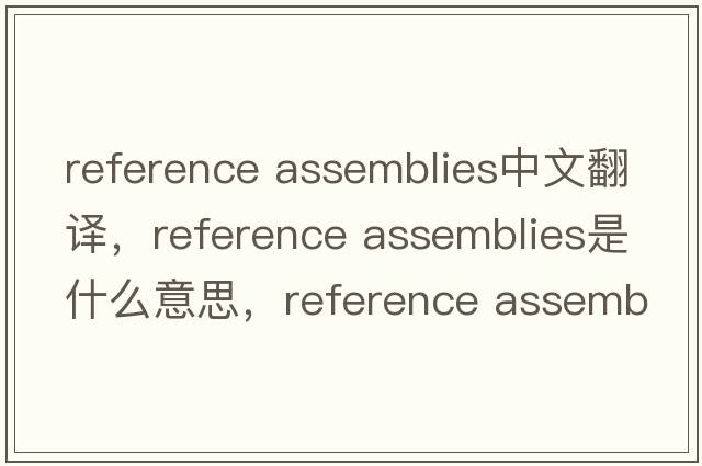 reference assemblies中文翻譯，reference assemblies是什么意思，reference assemblies發(fā)音、用法及例句