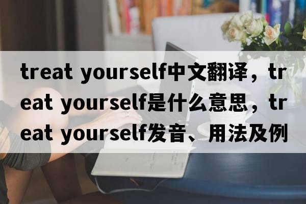 treat yourself中文翻譯，treat yourself是什么意思，treat yourself發(fā)音、用法及例句