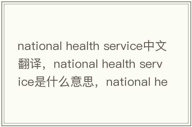 national health service中文翻譯，national health service是什么意思，national health service發(fā)音、用法及例句