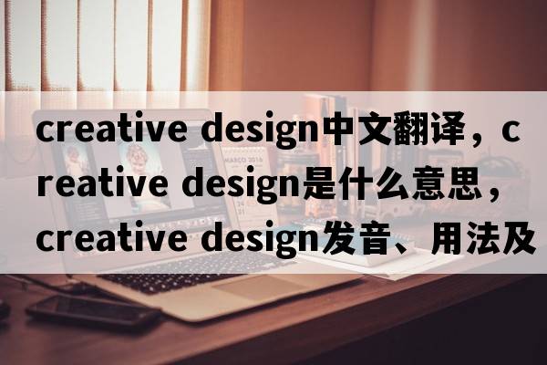 creative design中文翻譯，creative design是什么意思，creative design發(fā)音、用法及例句
