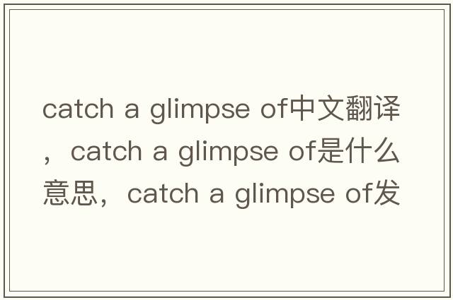 catch a glimpse of中文翻譯，catch a glimpse of是什么意思，catch a glimpse of發(fā)音、用法及例句
