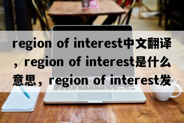region of interest中文翻譯，region of interest是什么意思，region of interest發(fā)音、用法及例句