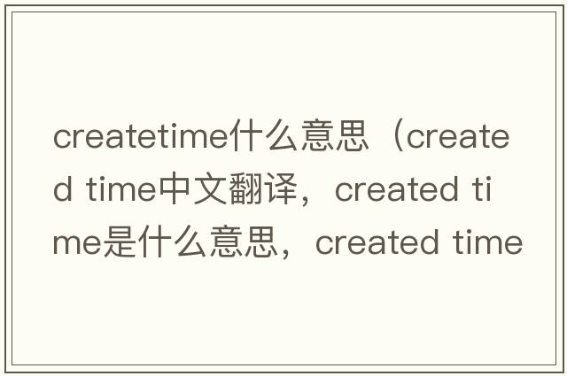 createtime什么意思（created time中文翻譯，created time是什么意思，created time發(fā)音、用法及例句）