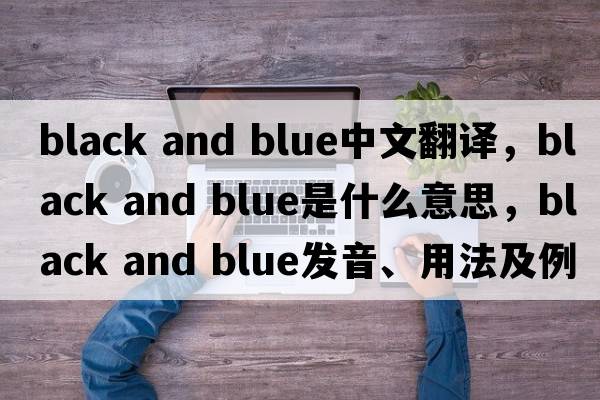 black and blue中文翻譯，black and blue是什么意思，black and blue發(fā)音、用法及例句