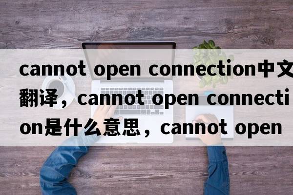 cannot open connection中文翻譯，cannot open connection是什么意思，cannot open connection發(fā)音、用法及例句