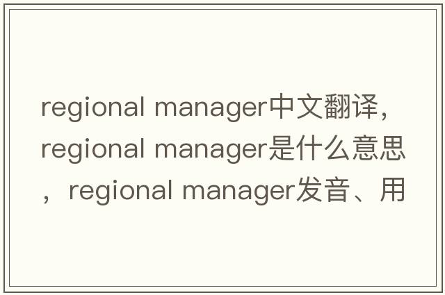 regional manager中文翻譯，regional manager是什么意思，regional manager發(fā)音、用法及例句