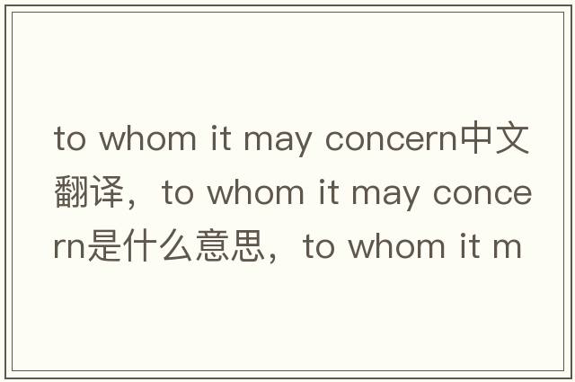 to whom it may concern中文翻譯，to whom it may concern是什么意思，to whom it may concern發(fā)音、用法及例句