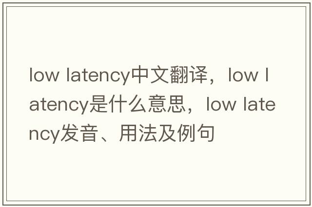 low latency中文翻譯，low latency是什么意思，low latency發(fā)音、用法及例句