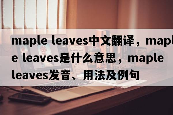maple leaves中文翻譯，maple leaves是什么意思，maple leaves發(fā)音、用法及例句