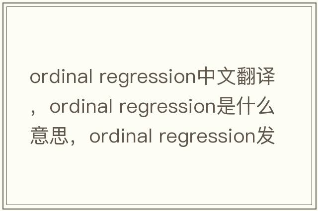 ordinal regression中文翻譯，ordinal regression是什么意思，ordinal regression發(fā)音、用法及例句
