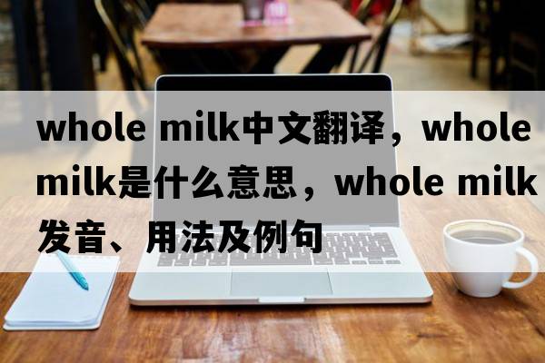 whole milk中文翻譯，whole milk是什么意思，whole milk發(fā)音、用法及例句