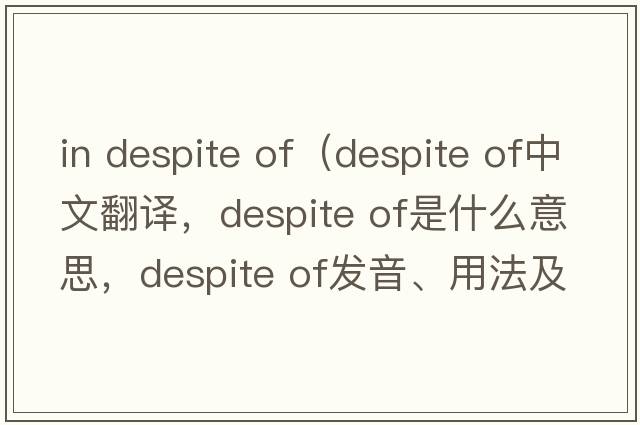 in despite of（despite of中文翻譯，despite of是什么意思，despite of發(fā)音、用法及例句）