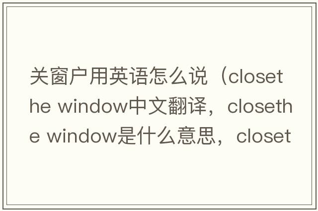 關(guān)窗戶(hù)用英語(yǔ)怎么說(shuō)（closethe window中文翻譯，closethe window是什么意思，closethe window發(fā)音、用法及例句）