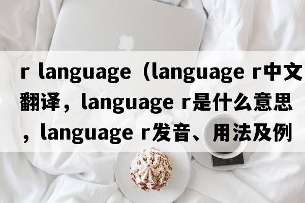 r language（language r中文翻譯，language r是什么意思，language r發(fā)音、用法及例句）