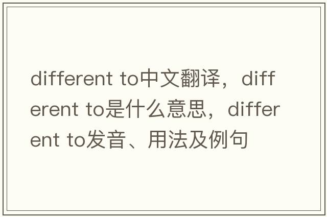 different to中文翻譯，different to是什么意思，different to發(fā)音、用法及例句