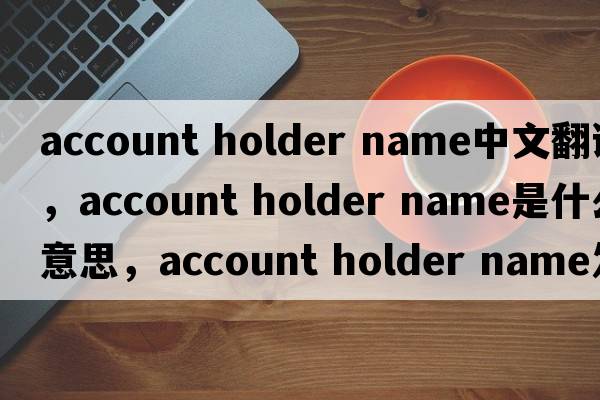 account holder name中文翻譯，account holder name是什么意思，account holder name發(fā)音、用法及例句