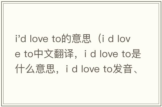 i'd love to的意思（I d love to中文翻譯，I d love to是什么意思，I d love to發(fā)音、用法及例句）