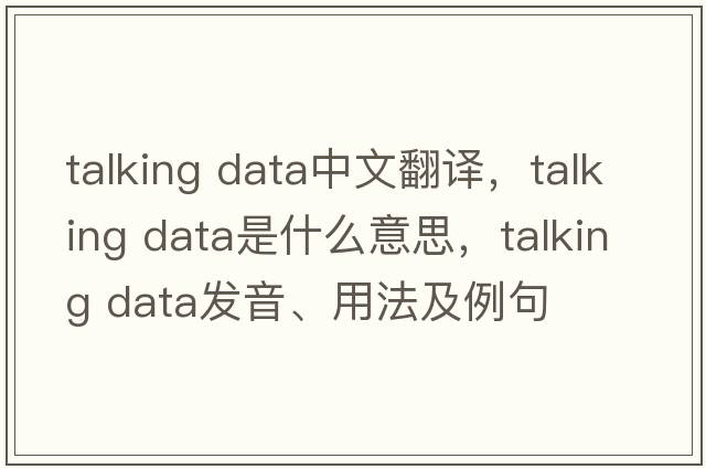talking data中文翻譯，talking data是什么意思，talking data發(fā)音、用法及例句