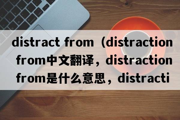 distract from（distraction from中文翻譯，distraction from是什么意思，distraction from發(fā)音、用法及例句）