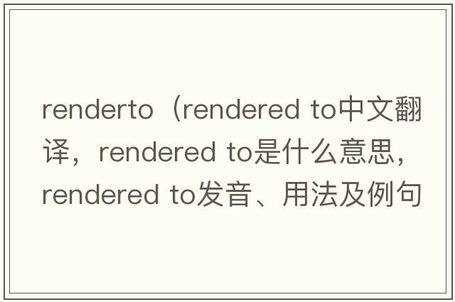 renderto（rendered to中文翻譯，rendered to是什么意思，rendered to發(fā)音、用法及例句）
