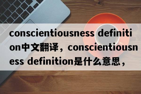 conscientiousness definition中文翻譯，conscientiousness definition是什么意思，conscientiousness definition發(fā)音、用法