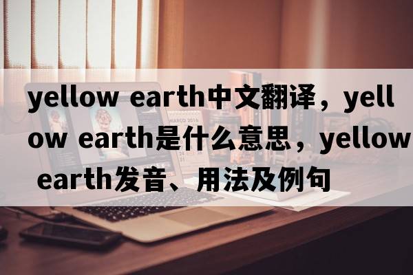 yellow earth中文翻譯，yellow earth是什么意思，yellow earth發(fā)音、用法及例句