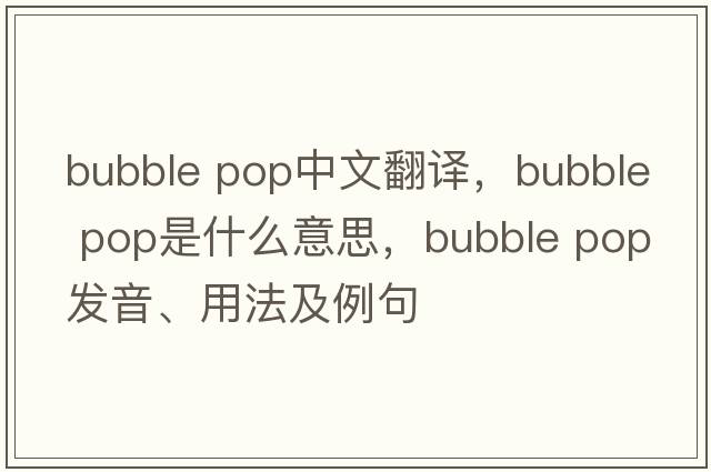 bubble pop中文翻譯，bubble pop是什么意思，bubble pop發(fā)音、用法及例句