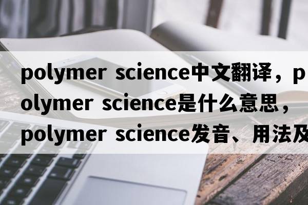polymer science中文翻譯，polymer science是什么意思，polymer science發(fā)音、用法及例句