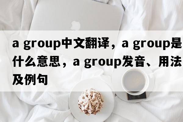 a group中文翻譯，a group是什么意思，a group發(fā)音、用法及例句