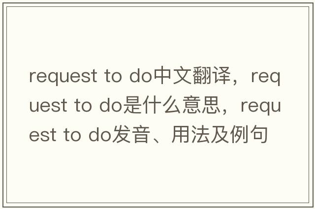 request to do中文翻譯，request to do是什么意思，request to do發(fā)音、用法及例句