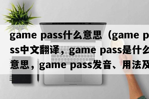 game pass什么意思（game pass中文翻譯，game pass是什么意思，game pass發(fā)音、用法及例句）