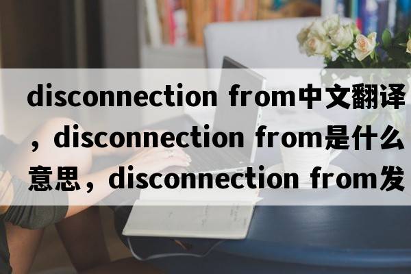 disconnection from中文翻譯，disconnection from是什么意思，disconnection from發(fā)音、用法及例句