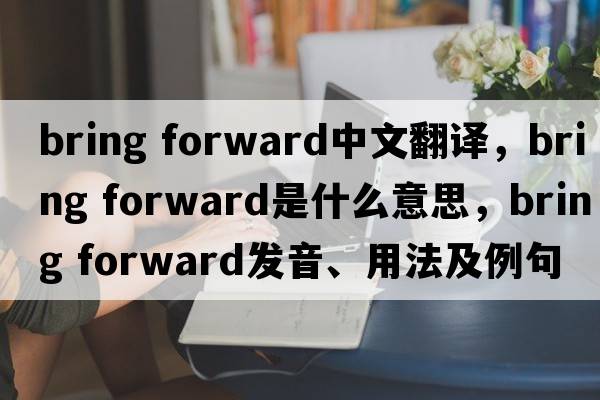 bring forward中文翻譯，bring forward是什么意思，bring forward發(fā)音、用法及例句