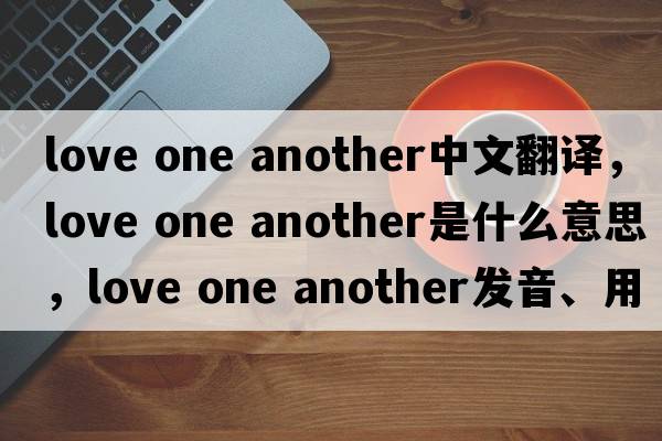 love one another中文翻譯，love one another是什么意思，love one another發(fā)音、用法及例句