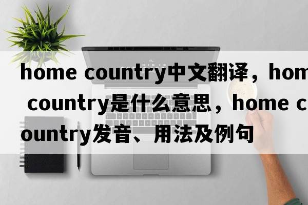 home country中文翻譯，home country是什么意思，home country發(fā)音、用法及例句