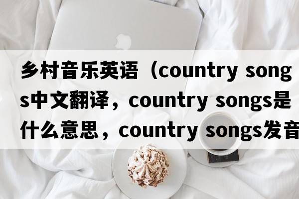 鄉村音樂(lè )英語(yǔ)（country songs中文翻譯，country songs是什么意思，country songs發(fā)音、用法及例句）