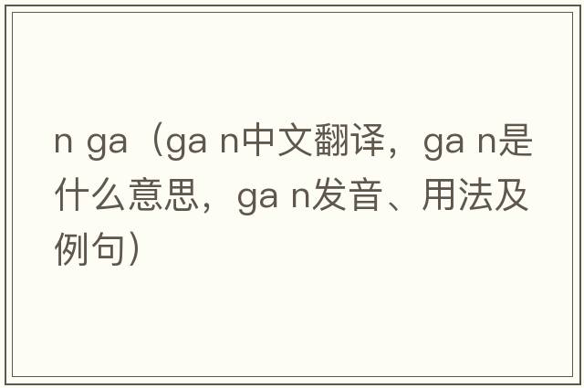 n ga（GA N中文翻譯，GA N是什么意思，GA N發(fā)音、用法及例句）