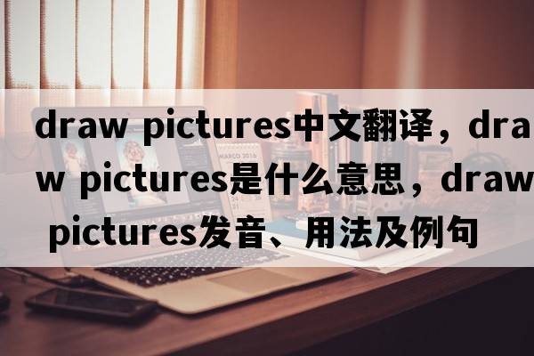 draw pictures中文翻譯，draw pictures是什么意思，draw pictures發(fā)音、用法及例句