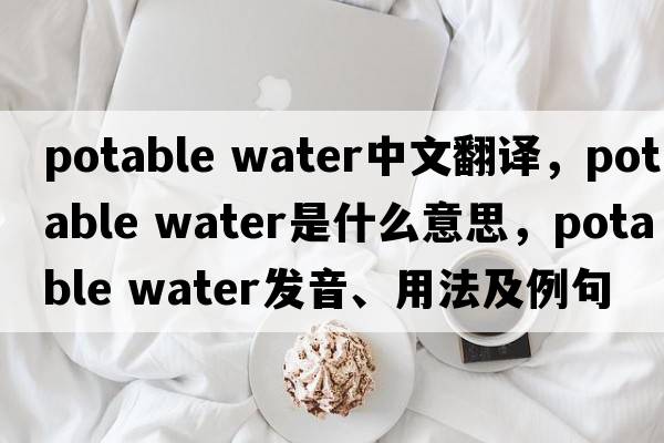 potable water中文翻譯，potable water是什么意思，potable water發(fā)音、用法及例句