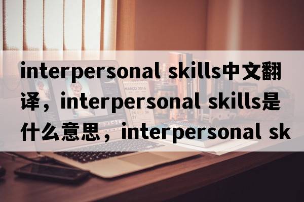 interpersonal skills中文翻譯，interpersonal skills是什么意思，interpersonal skills發(fā)音、用法及例句