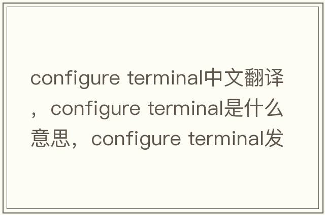 configure terminal中文翻譯，configure terminal是什么意思，configure terminal發(fā)音、用法及例句