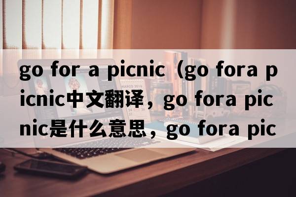 go for a picnic（go fora picnic中文翻譯，go fora picnic是什么意思，go fora picnic發(fā)音、用法及例句）