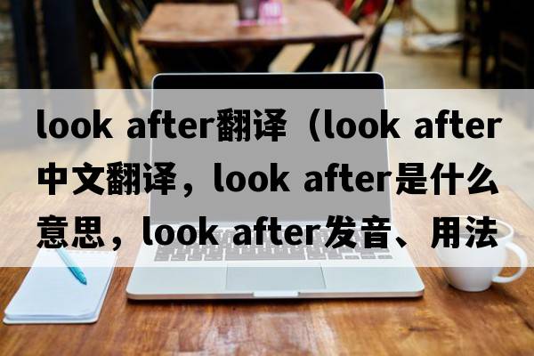 look after翻譯（look after中文翻譯，look after是什么意思，look after發(fā)音、用法及例句）