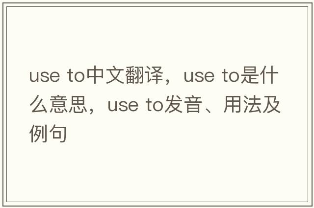 use to中文翻譯，use to是什么意思，use to發(fā)音、用法及例句