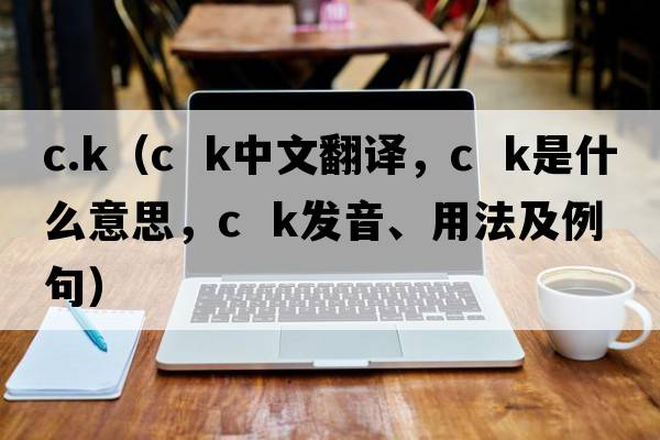 c.k（c  k中文翻譯，c  k是什么意思，c  k發(fā)音、用法及例句）