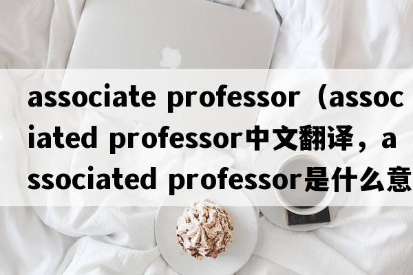 associate professor（associated professor中文翻譯，associated professor是什么意思，associated professor發(fā)音、用法及例句）