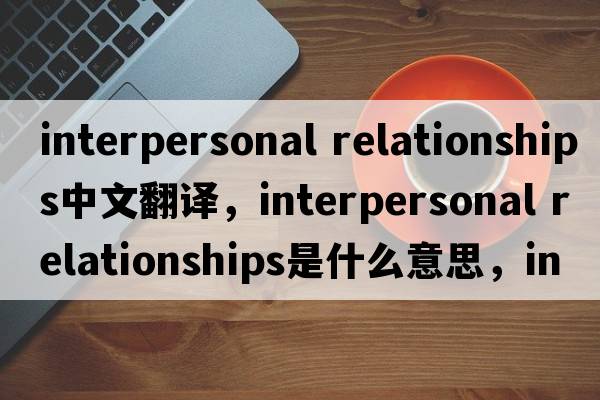 interpersonal relationships中文翻譯，interpersonal relationships是什么意思，interpersonal relationships發(fā)音、用法及例句
