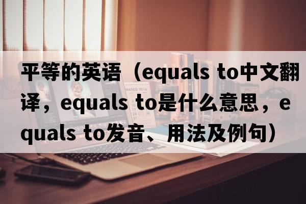 平等的英語(yǔ)（equals to中文翻譯，equals to是什么意思，equals to發(fā)音、用法及例句）