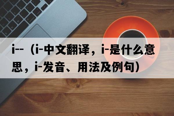 i--（i-中文翻譯，i-是什么意思，i-發(fā)音、用法及例句）